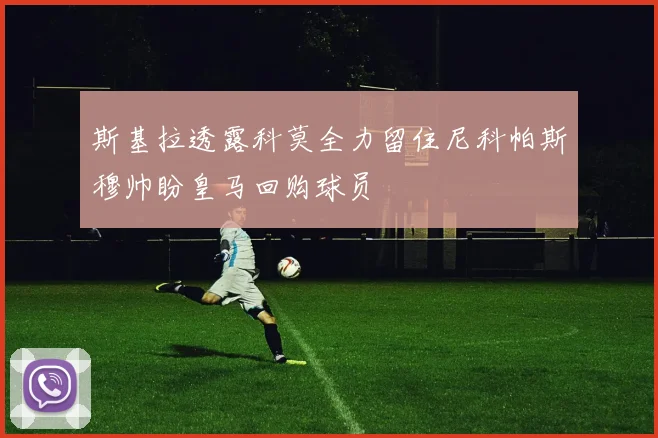 斯基拉透露科莫全力留住尼科帕斯穆帅盼皇马回购球员