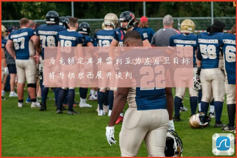 马竞锁定库库雷利亚为左后卫目标将与切尔西展开谈判