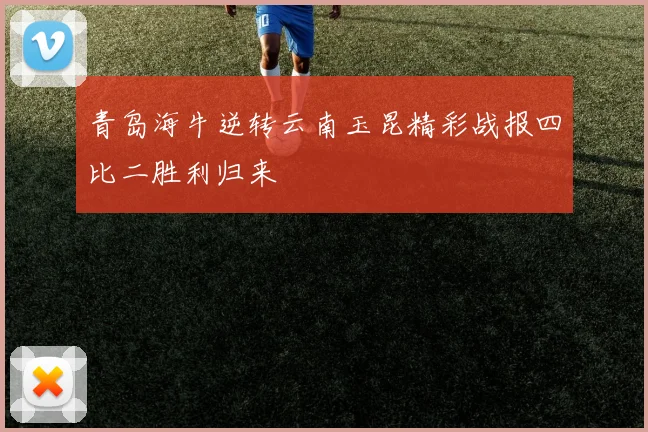 青岛海牛逆转云南玉昆精彩战报四比二胜利归来