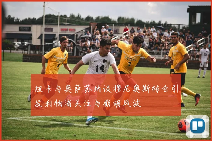 纽卡与奥萨苏纳谈穆尼奥斯转会引发利物浦关注与截胡风波