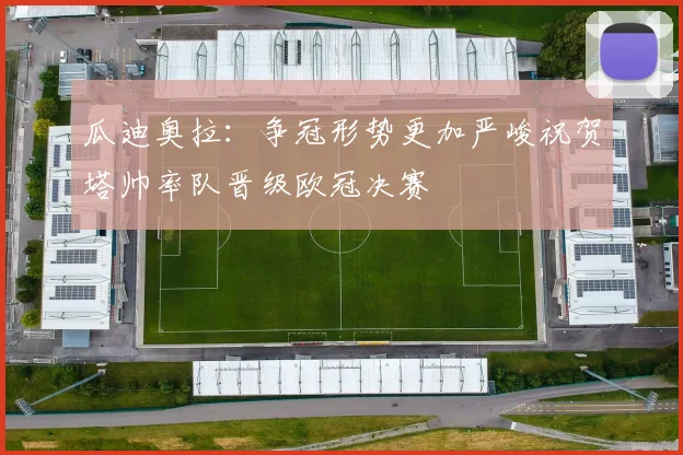 瓜迪奥拉：争冠形势更加严峻祝贺塔帅率队晋级欧冠决赛