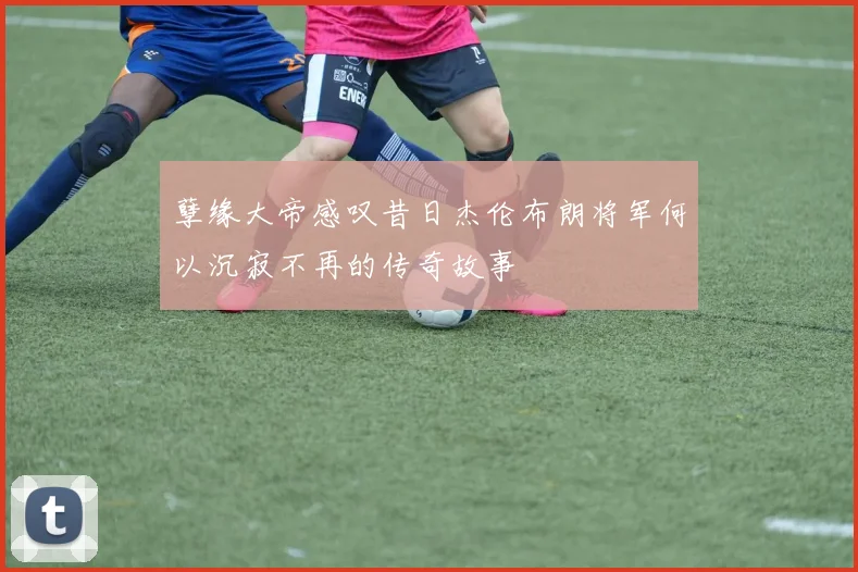 孽缘大帝感叹昔日杰伦布朗将军何以沉寂不再的传奇故事