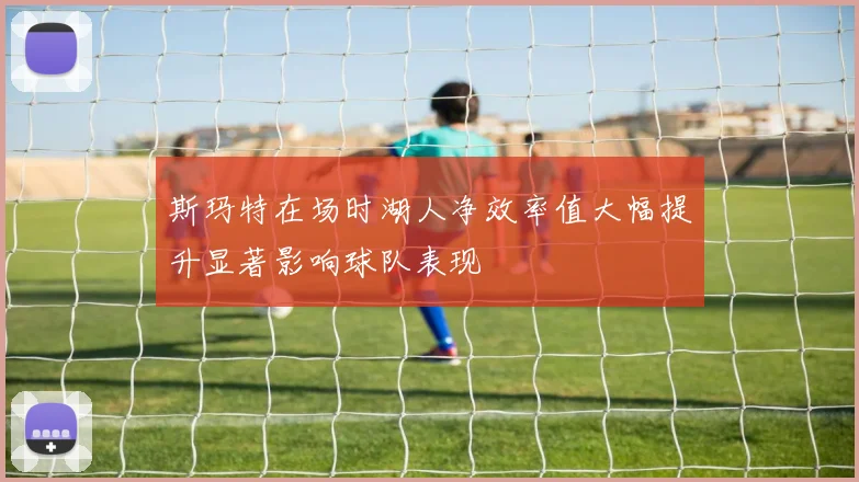 斯玛特在场时湖人净效率值大幅提升显著影响球队表现