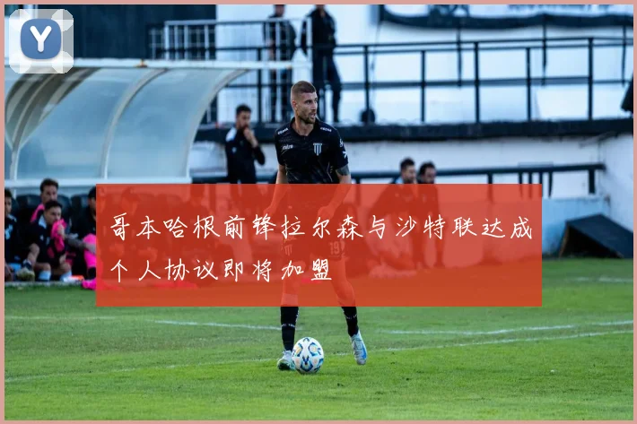 哥本哈根前锋拉尔森与沙特联达成个人协议即将加盟