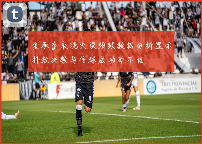 金承奎表现失误频频数据分析显示扑救次数与传球成功率不佳