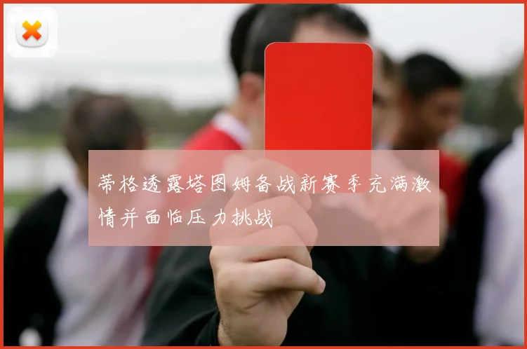 蒂格透露塔图姆备战新赛季充满激情并面临压力挑战