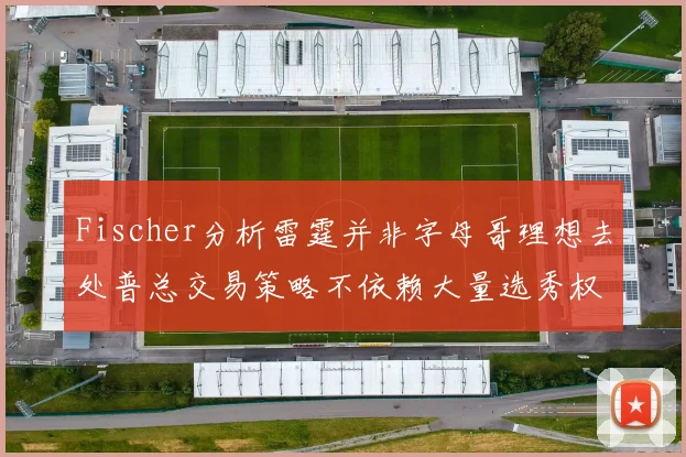 Fischer分析雷霆并非字母哥理想去处普总交易策略不依赖大量选秀权